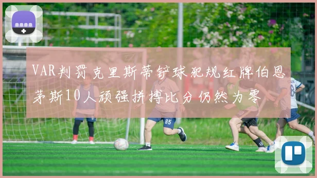 VAR判罚克里斯蒂铲球犯规红牌伯恩茅斯10人顽强拼搏比分仍然为零