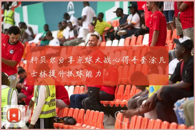 科贝尔分享点球大战心得手套涂凡士林提升抓球能力