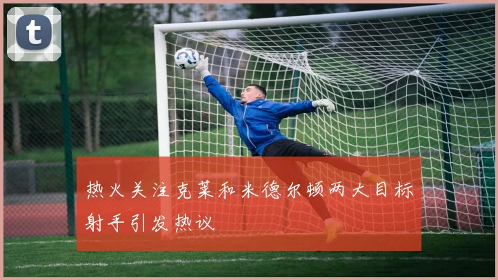 热火关注克莱和米德尔顿两大目标射手引发热议