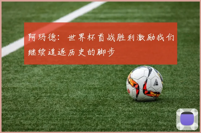 阿玛德：世界杯首战胜利激励我们继续追逐历史的脚步