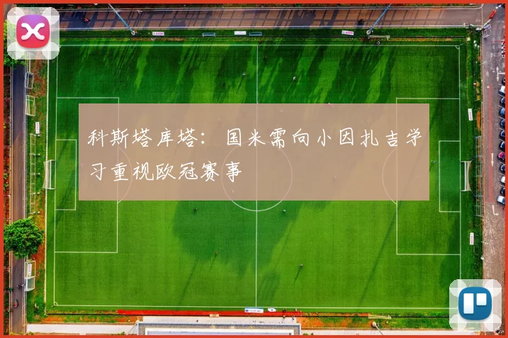 科斯塔库塔：国米需向小因扎吉学习重视欧冠赛事