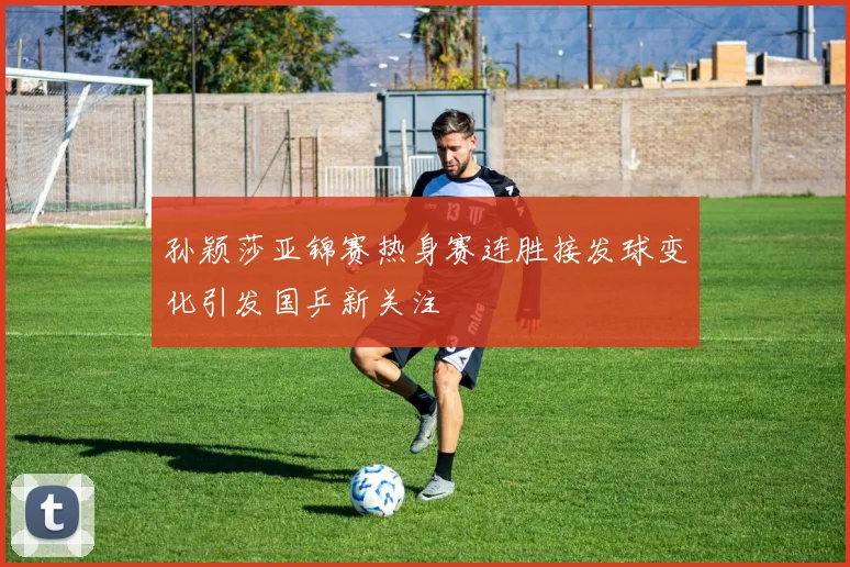 孙颖莎亚锦赛热身赛连胜接发球变化引发国乒新关注