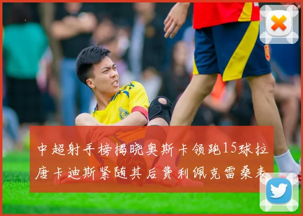 中超射手榜揭晓奥斯卡领跑15球拉唐卡迪斯紧随其后费利佩克雷桑表现不俗