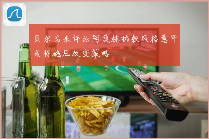 贝尔戈米评论阿莫林执教风格意甲或将施压改变策略