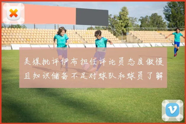 美媒批评伊布担任评论员态度傲慢且知识储备不足对球队和球员了解有限