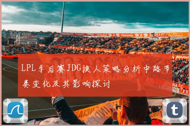 LPL季后赛JDG换人策略分析中路节奏变化及其影响探讨