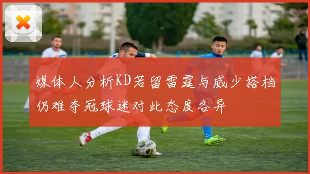 媒体人分析KD若留雷霆与威少搭档仍难夺冠球迷对此态度各异