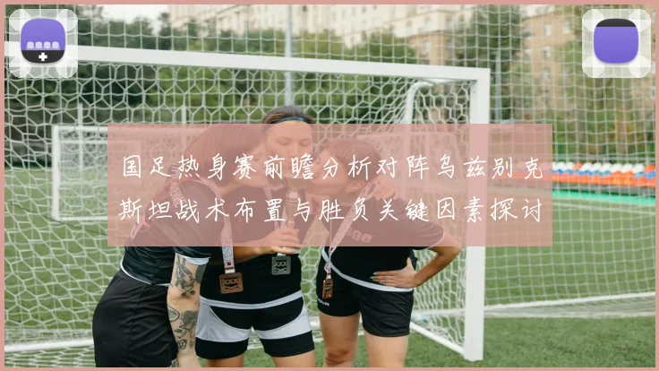 国足热身赛前瞻分析对阵乌兹别克斯坦战术布置与胜负关键因素探讨
