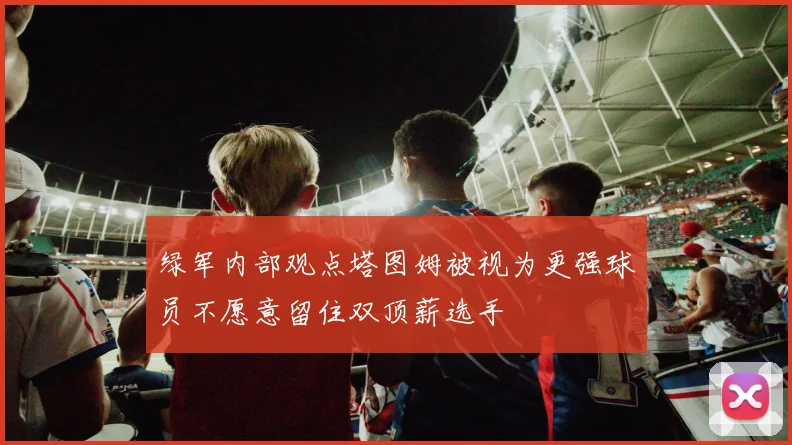 绿军内部观点塔图姆被视为更强球员不愿意留住双顶薪选手