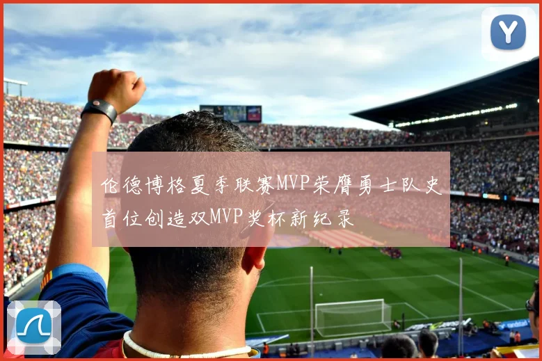伦德博格夏季联赛MVP荣膺勇士队史首位创造双MVP奖杯新纪录
