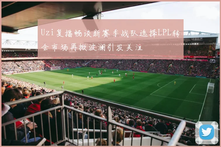 Uzi复播畅谈新赛季战队选择LPL转会市场再掀波澜引发关注