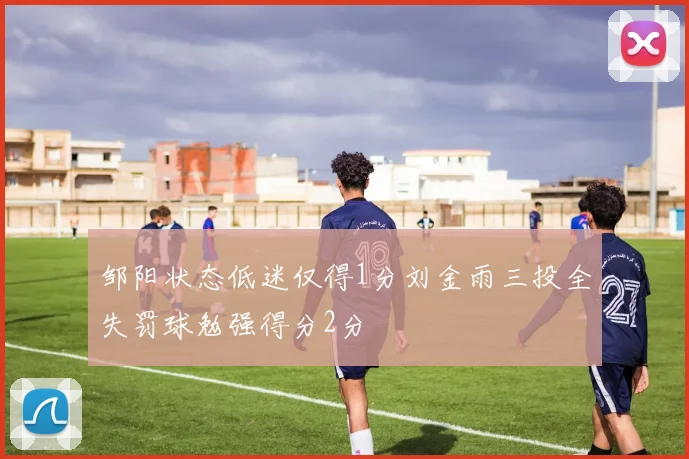邹阳状态低迷仅得1分刘金雨三投全失罚球勉强得分2分
