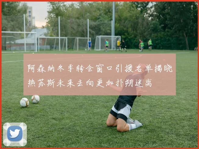 阿森纳冬季转会窗口引援名单揭晓热苏斯未来去向更加扑朔迷离