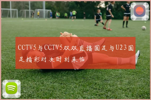 CCTV5与CCTV5双双直播国足与U23国足精彩对决时刻来临