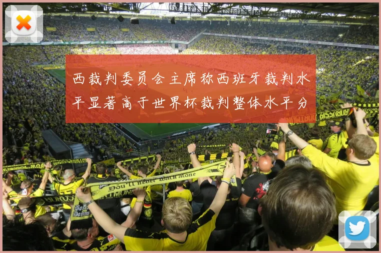 西裁判委员会主席称西班牙裁判水平显著高于世界杯裁判整体水平分析