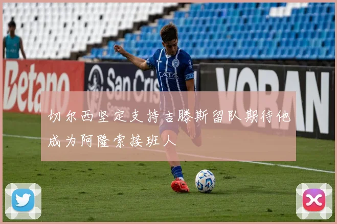 切尔西坚定支持吉滕斯留队期待他成为阿隆索接班人