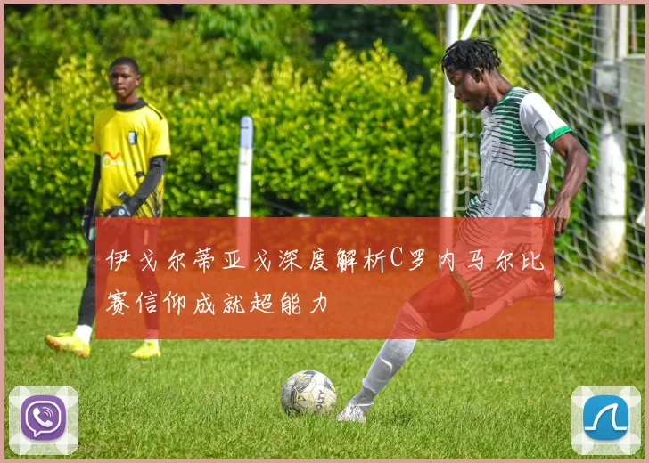 伊戈尔蒂亚戈深度解析C罗内马尔比赛信仰成就超能力