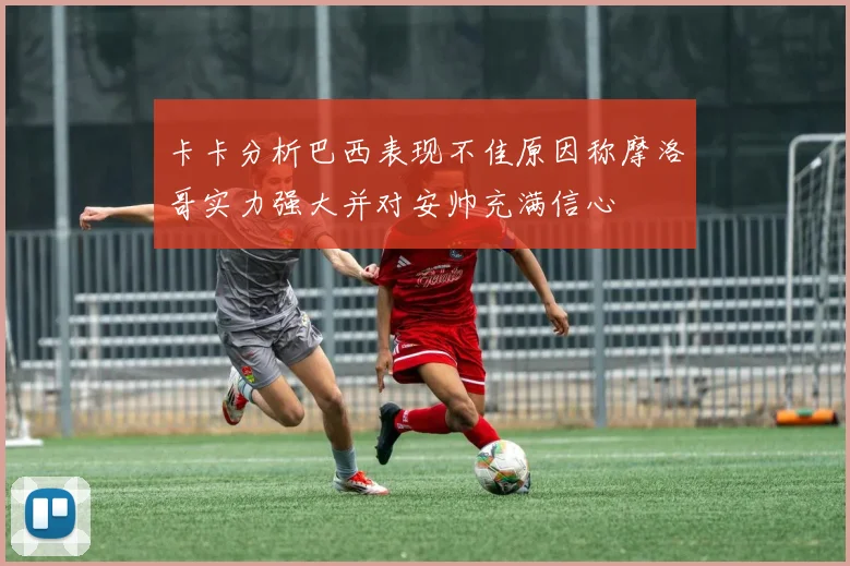 卡卡分析巴西表现不佳原因称摩洛哥实力强大并对安帅充满信心