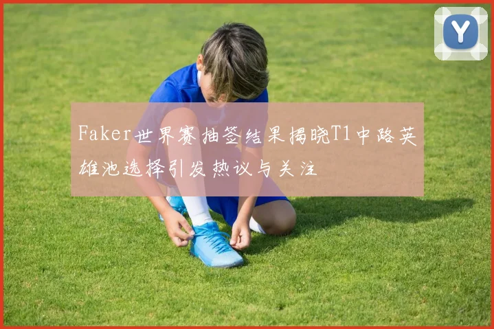 Faker世界赛抽签结果揭晓T1中路英雄池选择引发热议与关注