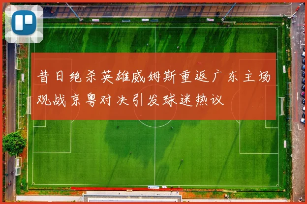 昔日绝杀英雄威姆斯重返广东主场观战京粤对决引发球迷热议