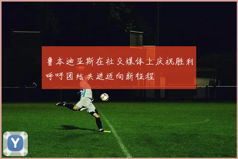 鲁本迪亚斯在社交媒体上庆祝胜利呼吁团结共进迈向新征程