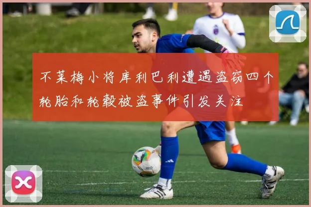 不莱梅小将库利巴利遭遇盗窃四个轮胎和轮毂被盗事件引发关注