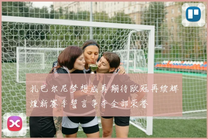 扎巴尔尼梦想成真期待欧冠再续辉煌新赛季誓言争夺全部荣誉